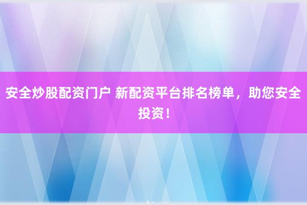 安全炒股配资门户 新配资平台排名榜单，助您安全投资！