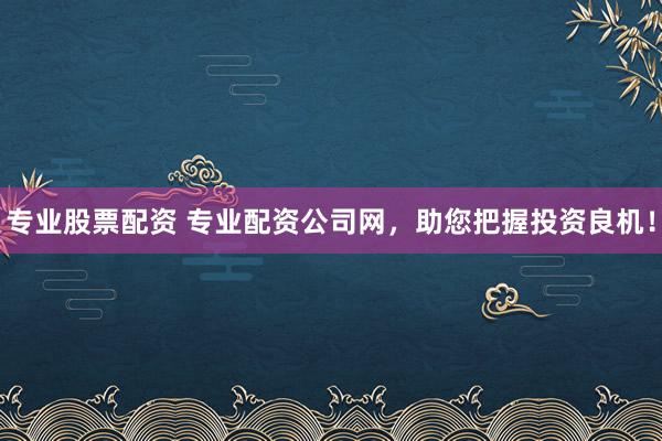 专业股票配资 专业配资公司网，助您把握投资良机！
