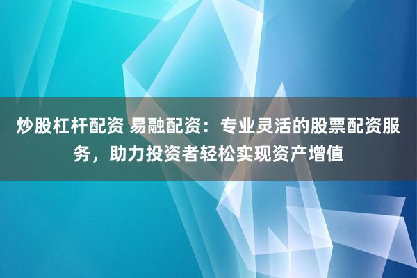 炒股杠杆配资 易融配资：专业灵活的股票配资服务，助力投资者轻松实现资产增值