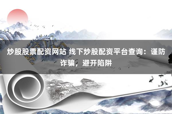 炒股股票配资网站 线下炒股配资平台查询：谨防诈骗，避开陷阱