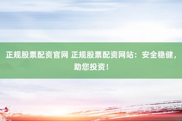 正规股票配资官网 正规股票配资网站：安全稳健，助您投资！