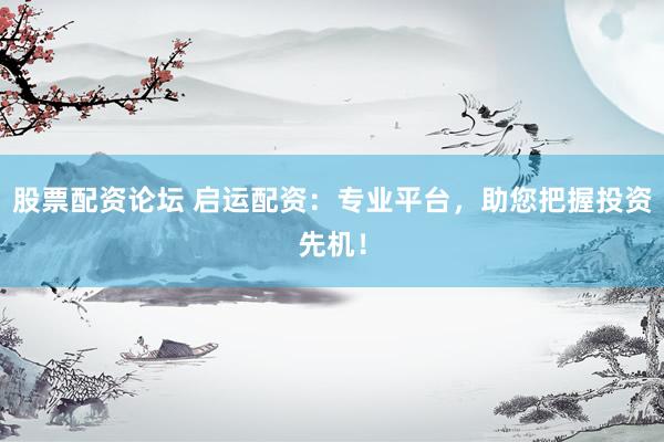 股票配资论坛 启运配资：专业平台，助您把握投资先机！
