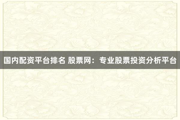 国内配资平台排名 股票网：专业股票投资分析平台