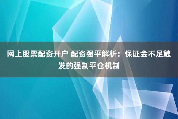 网上股票配资开户 配资强平解析：保证金不足触发的强制平仓机制