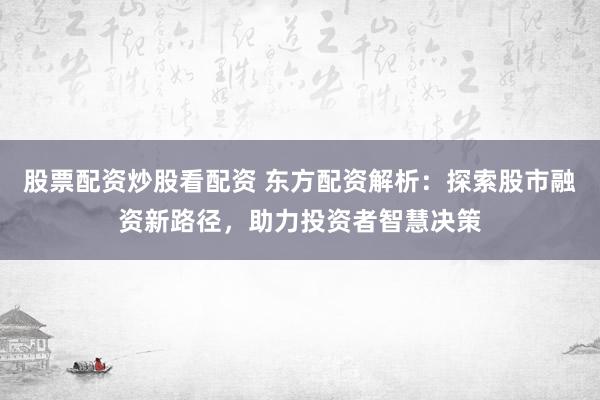 股票配资炒股看配资 东方配资解析：探索股市融资新路径，助力投资者智慧决策