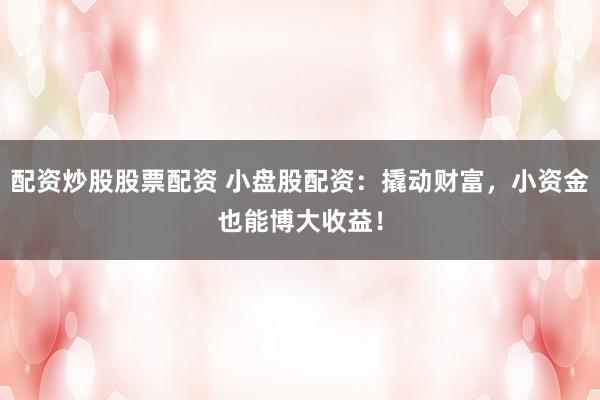 配资炒股股票配资 小盘股配资：撬动财富，小资金也能博大收益！