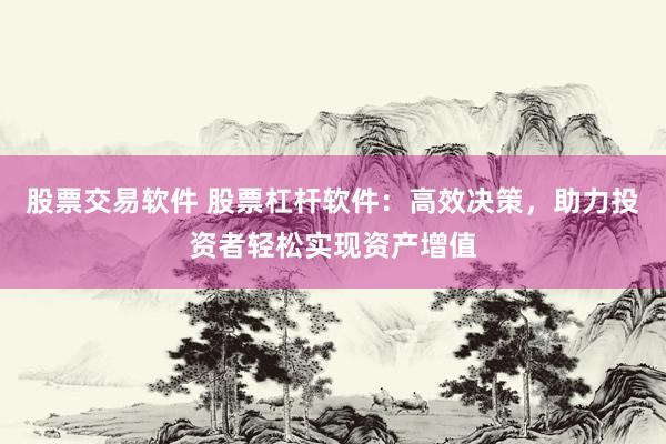 股票交易软件 股票杠杆软件：高效决策，助力投资者轻松实现资产增值