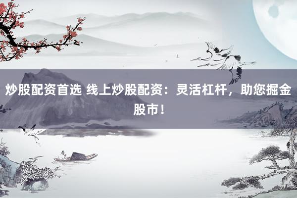炒股配资首选 线上炒股配资：灵活杠杆，助您掘金股市！