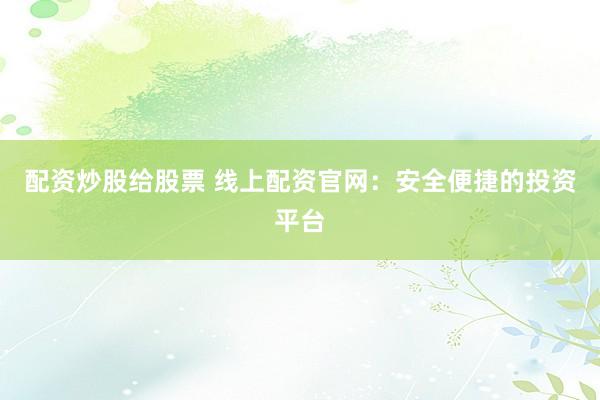 配资炒股给股票 线上配资官网：安全便捷的投资平台