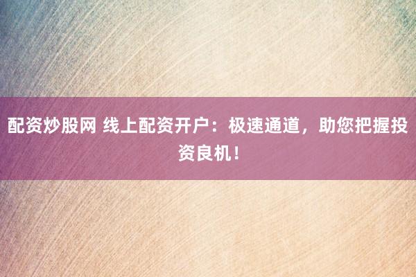 配资炒股网 线上配资开户：极速通道，助您把握投资良机！