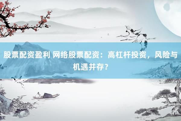 股票配资盈利 网络股票配资：高杠杆投资，风险与机遇并存？