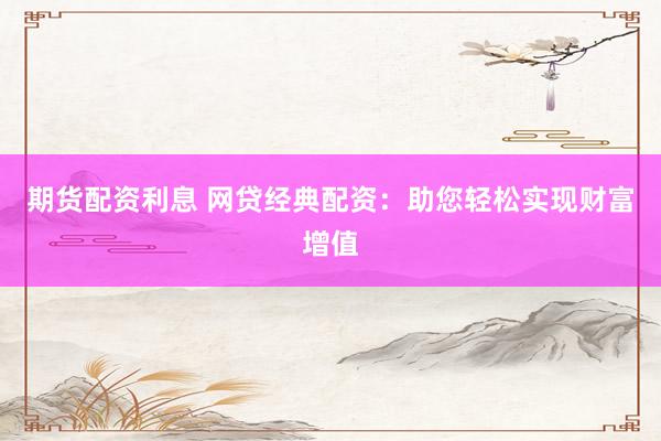 期货配资利息 网贷经典配资：助您轻松实现财富增值