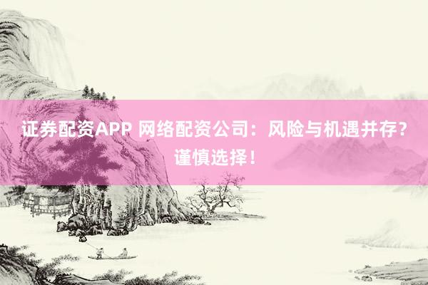 证券配资APP 网络配资公司：风险与机遇并存？谨慎选择！