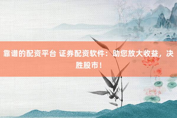 靠谱的配资平台 证券配资软件：助您放大收益，决胜股市！