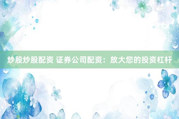炒股炒股配资 证券公司配资：放大您的投资杠杆