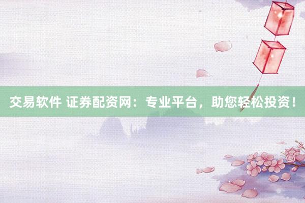交易软件 证券配资网：专业平台，助您轻松投资！
