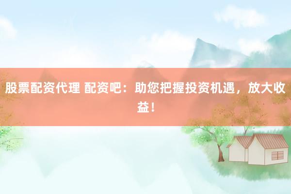 股票配资代理 配资吧：助您把握投资机遇，放大收益！
