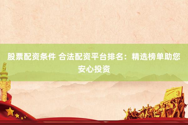 股票配资条件 合法配资平台排名：精选榜单助您安心投资