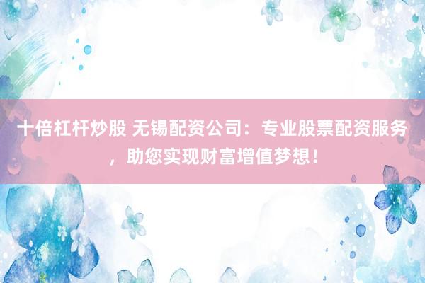 十倍杠杆炒股 无锡配资公司：专业股票配资服务，助您实现财富增值梦想！