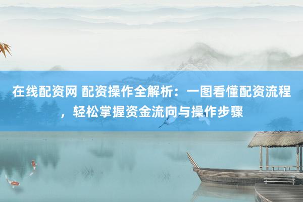 在线配资网 配资操作全解析：一图看懂配资流程，轻松掌握资金流向与操作步骤