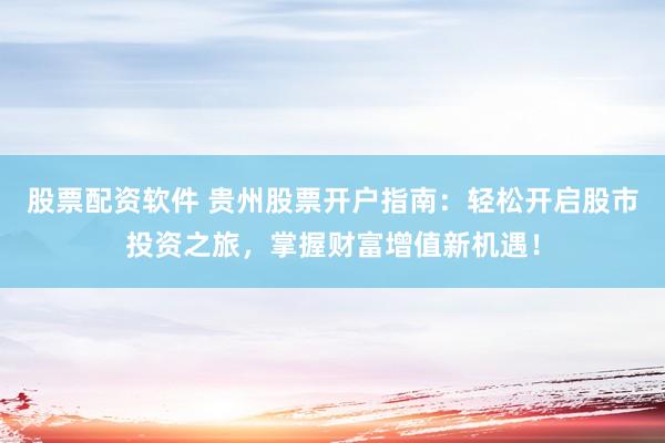 股票配资软件 贵州股票开户指南：轻松开启股市投资之旅，掌握财富增值新机遇！