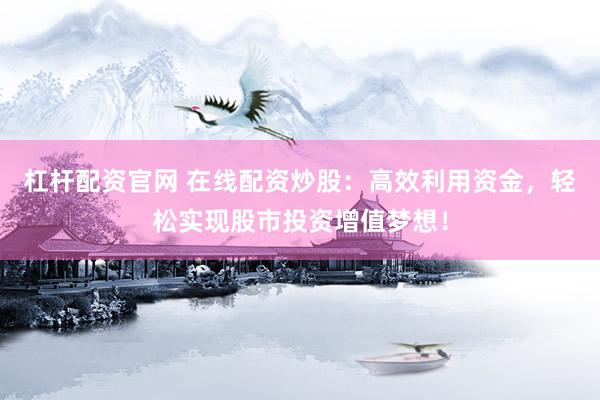 杠杆配资官网 在线配资炒股：高效利用资金，轻松实现股市投资增值梦想！