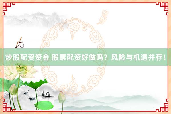 炒股配资资金 股票配资好做吗？风险与机遇并存！
