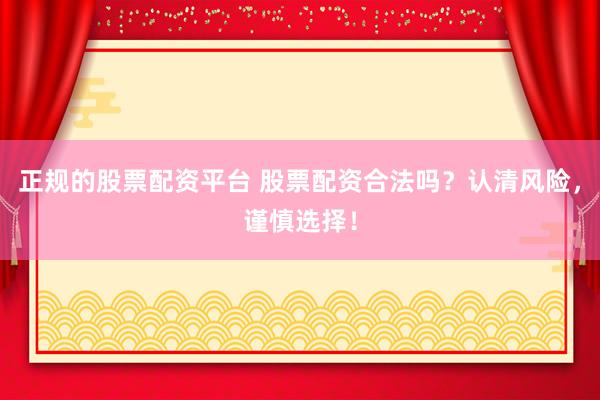 正规的股票配资平台 股票配资合法吗？认清风险，谨慎选择！