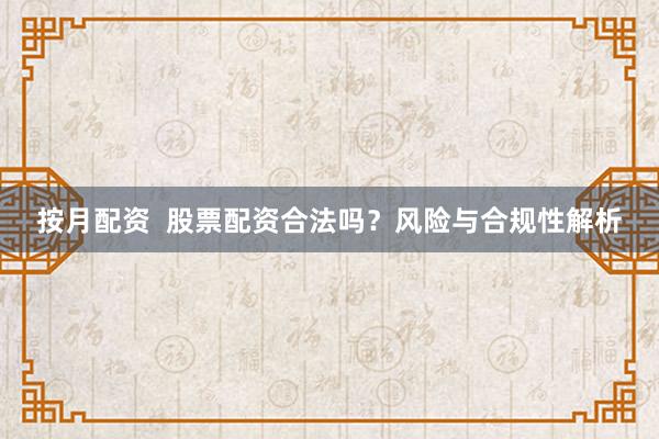 按月配资  股票配资合法吗？风险与合规性解析