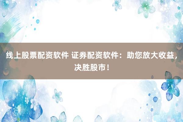 线上股票配资软件 证券配资软件：助您放大收益，决胜股市！