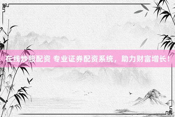 在线炒股配资 专业证券配资系统，助力财富增长！