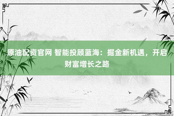 原油配资官网 智能投顾蓝海：掘金新机遇，开启财富增长之路