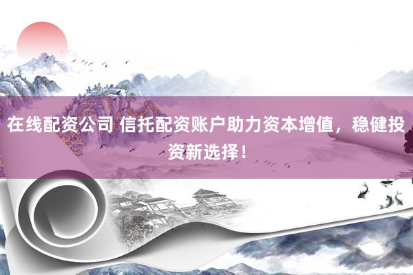 在线配资公司 信托配资账户助力资本增值，稳健投资新选择！