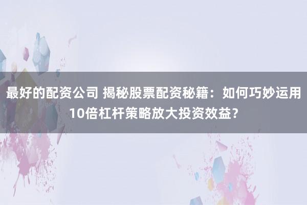 最好的配资公司 揭秘股票配资秘籍：如何巧妙运用10倍杠杆策略放大投资效益？