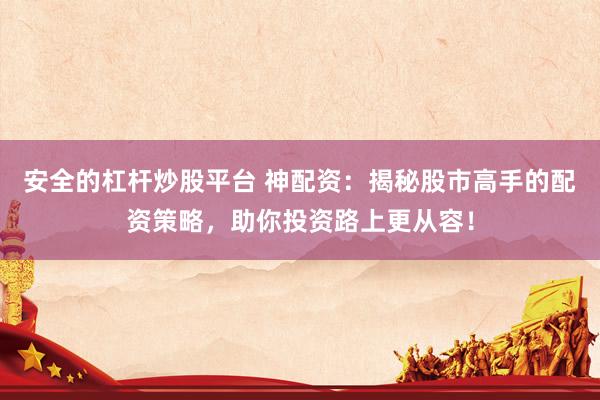 安全的杠杆炒股平台 神配资：揭秘股市高手的配资策略，助你投资路上更从容！