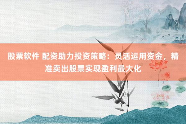 股票软件 配资助力投资策略：灵活运用资金，精准卖出股票实现盈利最大化