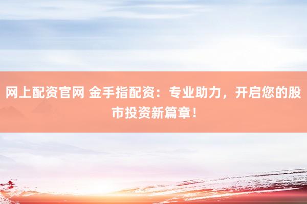 网上配资官网 金手指配资：专业助力，开启您的股市投资新篇章！