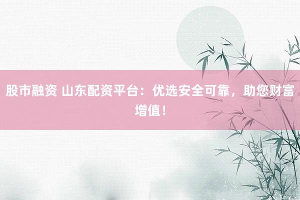 股市融资 山东配资平台：优选安全可靠，助您财富增值！