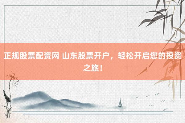 正规股票配资网 山东股票开户，轻松开启您的投资之旅！