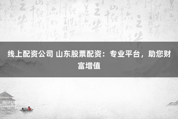 线上配资公司 山东股票配资：专业平台，助您财富增值
