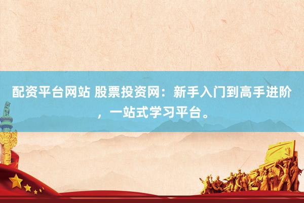 配资平台网站 股票投资网：新手入门到高手进阶，一站式学习平台。