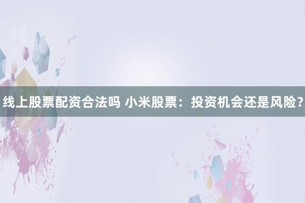 线上股票配资合法吗 小米股票：投资机会还是风险？