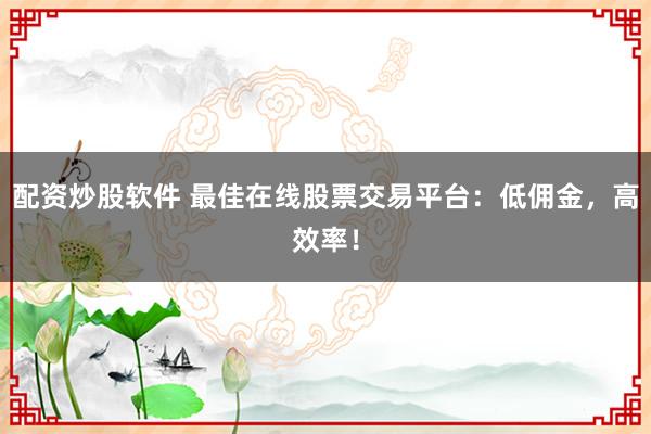 配资炒股软件 最佳在线股票交易平台：低佣金，高效率！