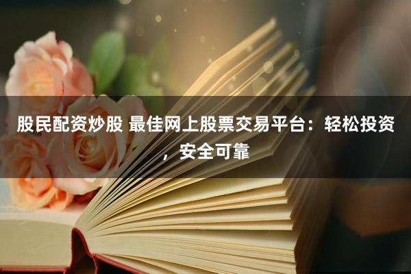 股民配资炒股 最佳网上股票交易平台：轻松投资，安全可靠