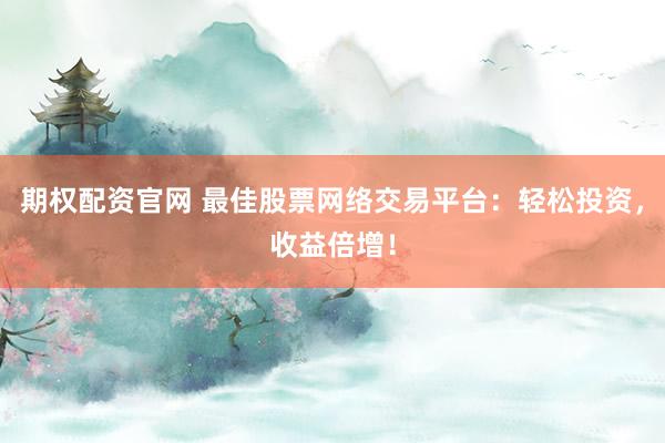 期权配资官网 最佳股票网络交易平台：轻松投资，收益倍增！