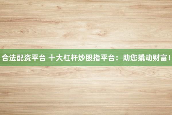 合法配资平台 十大杠杆炒股指平台：助您撬动财富！