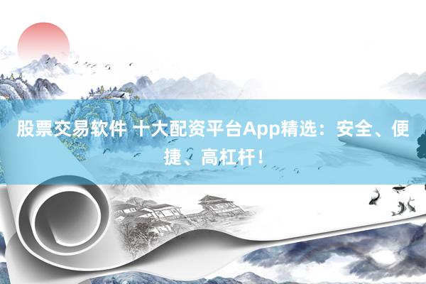 股票交易软件 十大配资平台App精选：安全、便捷、高杠杆！
