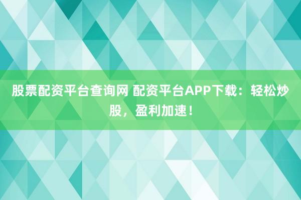 股票配资平台查询网 配资平台APP下载：轻松炒股，盈利加速！