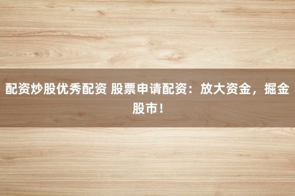 配资炒股优秀配资 股票申请配资：放大资金，掘金股市！