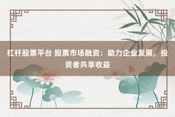 杠杆股票平台 股票市场融资：助力企业发展，投资者共享收益